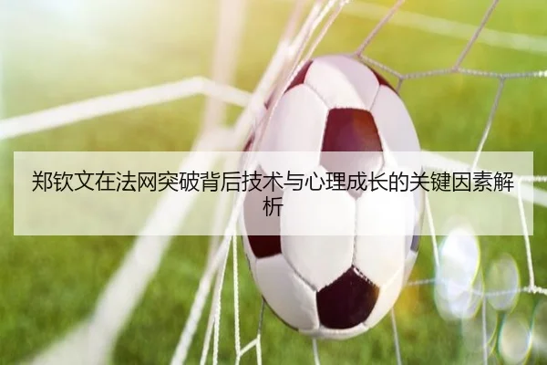 郑钦文在法网突破背后技术与心理成长的关键因素解析