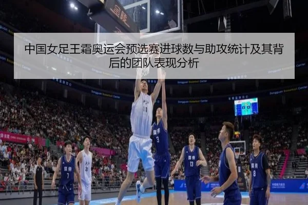 中国女足王霜奥运会预选赛进球数与助攻统计及其背后的团队表现分析