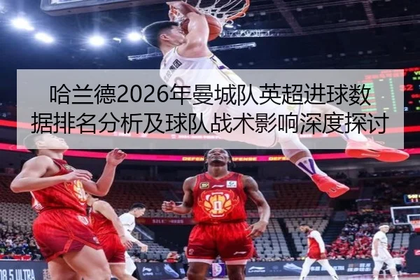 哈兰德2026年曼城队英超进球数据排名分析及球队战术影响深度探讨